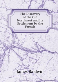 The Discovery of the Old Northwest and Its Settlement by the French