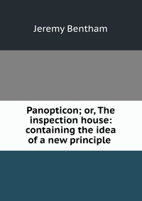 Panopticon; or, The inspection house: containing the idea of a new principle