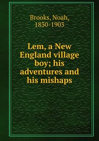 Lem, a New England village boy; his adventures and his mishaps