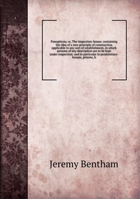 Panopticon; or, The inspection-house: containing the idea of a new principle of construction applicable to any sort of establishment, in which persons of any description are to be kept under 