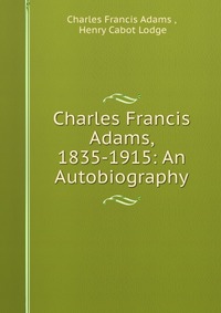 Charles Francis Adams, 1835-1915: An Autobiography