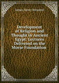 Development of Religion and Thought in Ancient Egypt: Lectures Delivered on the Morse Foundation