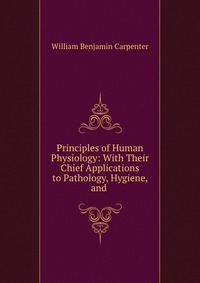 Principles of Human Physiology: With Their Chief Applications to Pathology, Hygiene, and