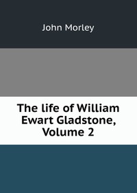 The life of William Ewart Gladstone, Volume 2