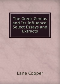 The Greek Genius and Its Influence: Select Essays and Extracts