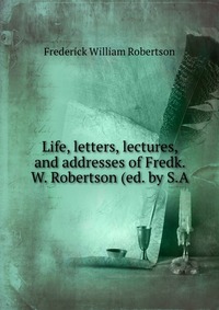 Life, letters, lectures, and addresses of Fredk. W. Robertson (ed. by S.A