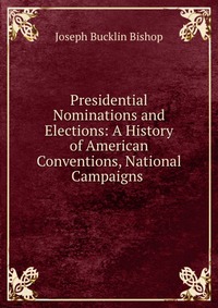 Presidential Nominations and Elections: A History of American Conventions, National Campaigns