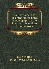 Paul Verlaine: His Absinthe-tinted Song, a Monograph on the Poet, with Selections from His Work