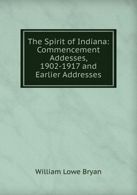 The Spirit of Indiana: Commencement Addesses, 1902-1917 and Earlier Addresses