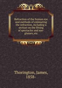 Refraction of the human eye and methods of estimating the refraction, including a section on the fitting of spectacles and eye-glasses, etc