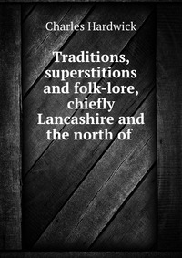 Traditions, superstitions and folk-lore, chiefly Lancashire and the north of