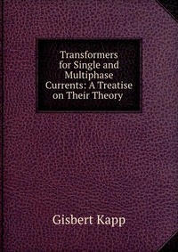 Transformers for Single and Multiphase Currents: A Treatise on Their Theory