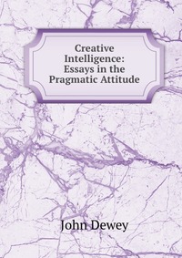 Creative Intelligence: Essays in the Pragmatic Attitude