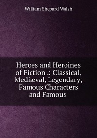 Heroes and Heroines of Fiction .: Classical, Medi?val, Legendary; Famous Characters and Famous