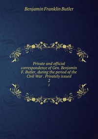 Benjamin F. Butler - «Private and official correspondence of Gen. Benjamin F. Butler, during the period of the Civil War . Privately issued»