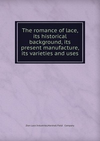 The romance of lace, its historical background, its present manufacture, its varieties and uses