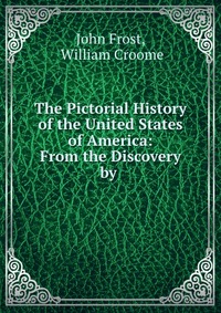 The Pictorial History of the United States of America: From the Discovery by