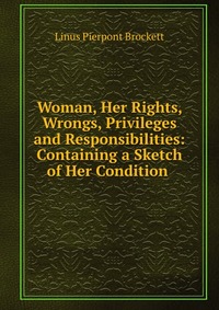 Woman, Her Rights, Wrongs, Privileges and Responsibilities: Containing a Sketch of Her Condition