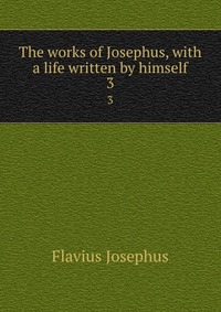 The works of Josephus, with a life written by himself