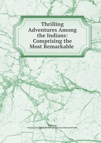 Thrilling Adventures Among the Indians: Comprising the Most Remarkable