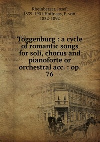 Toggenburg : a cycle of romantic songs for soli, chorus and pianoforte or orchestral acc. : op. 76