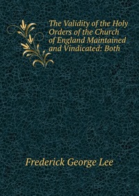 The Validity of the Holy Orders of the Church of England Maintained and Vindicated: Both