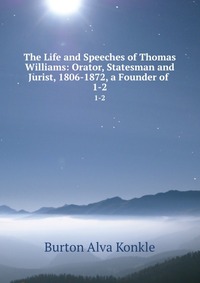 The Life and Speeches of Thomas Williams: Orator, Statesman and Jurist, 1806-1872, a Founder of