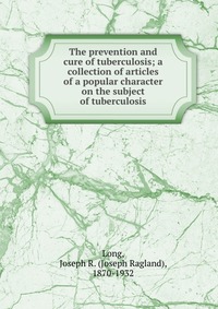 The prevention and cure of tuberculosis; a collection of articles of a popular character on the subject of tuberculosis