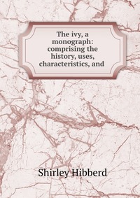 The ivy, a monograph: comprising the history, uses, characteristics, and