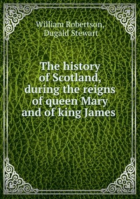 The history of Scotland, during the reigns of queen Mary and of king James