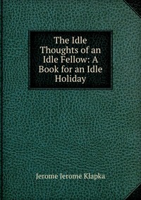 The Idle Thoughts of an Idle Fellow: A Book for an Idle Holiday