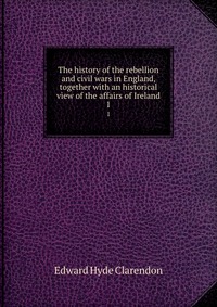 The history of the rebellion and civil wars in England, together with an historical view of the affairs of Ireland