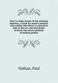 How to make money in the printing business. A book for master printers who realize that there is a practical side to the art, and who desire to know the surest methods of making profits