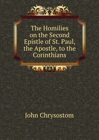 The Homilies on the Second Epistle of St. Paul, the Apostle, to the Corinthians