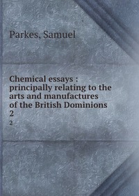 Chemical essays : principally relating to the arts and manufactures of the British Dominions