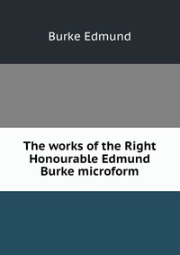 The works of the Right Honourable Edmund Burke microform