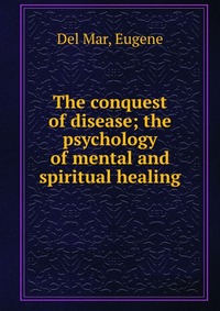 The conquest of disease; the psychology of mental and spiritual healing