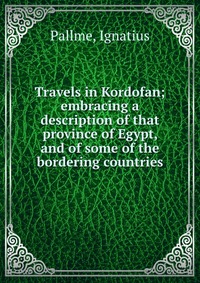 Travels in Kordofan; embracing a description of that province of Egypt, and of some of the bordering countries