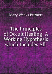 The Principles of Occult Healing: A Working Hypothesis which Includes All