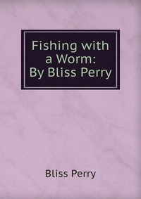 Fishing with a Worm: By Bliss Perry