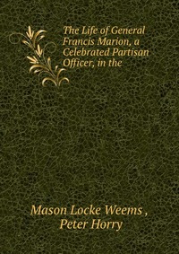 The Life of General Francis Marion, a Celebrated Partisan Officer, in the