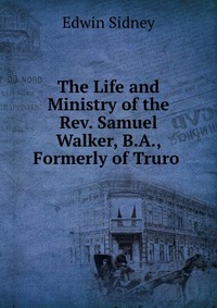 The Life and Ministry of the Rev. Samuel Walker, B.A., Formerly of Truro