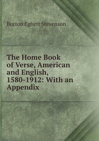 The Home Book of Verse, American and English, 1580-1912: With an Appendix