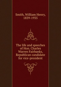 The life and speeches of Hon. Charles Warren Fairbanks, Republican candidate for vice-president