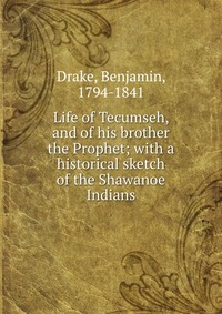 Life of Tecumseh, and of his brother the Prophet; with a historical sketch of the Shawanoe Indians