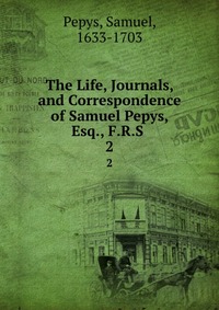 The Life, Journals, and Correspondence of Samuel Pepys, Esq., F.R.S