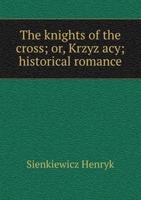 The knights of the cross; or, Krzyz?acy; historical romance