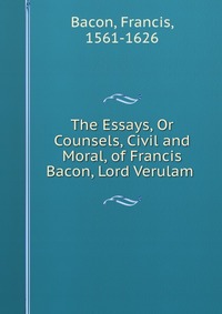 The Essays, Or Counsels, Civil and Moral, of Francis Bacon, Lord Verulam