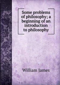 Some problems of philosophy; a beginning of an introduction to philosophy