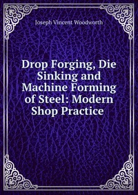 Drop Forging, Die Sinking and Machine Forming of Steel: Modern Shop Practice